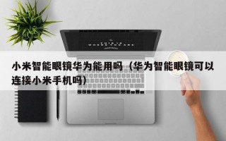 小米智能眼镜华为能用吗（华为智能眼镜可以连接小米手机吗）