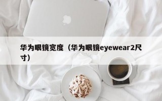 华为眼镜宽度（华为眼镜eyewear2尺寸）