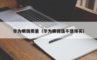 华为眼镜质量（华为眼镜值不值得买）