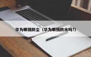 华为眼镜防尘（华为眼镜防水吗?）