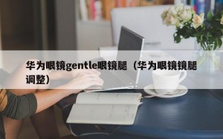 华为眼镜gentle眼镜腿（华为眼镜镜腿调整）