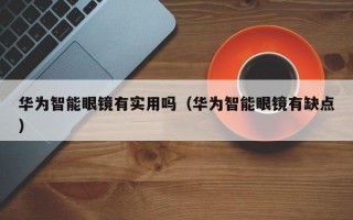 华为智能眼镜有实用吗（华为智能眼镜有缺点）