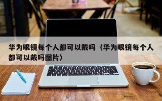 华为眼镜每个人都可以戴吗（华为眼镜每个人都可以戴吗图片）