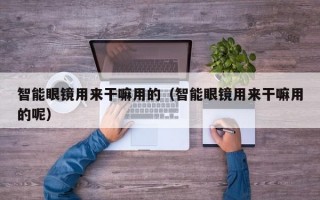 智能眼镜用来干嘛用的（智能眼镜用来干嘛用的呢）