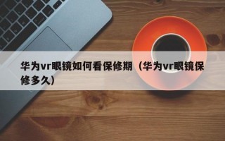 华为vr眼镜如何看保修期（华为vr眼镜保修多久）