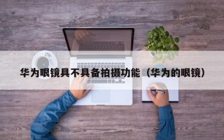 华为眼镜具不具备拍摄功能（华为的眼镜）