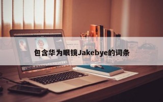 包含华为眼镜Jakebye的词条