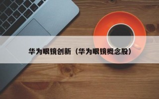 华为眼镜创新（华为眼镜概念股）