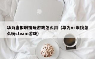 华为虚拟眼镜玩游戏怎么用（华为vr眼镜怎么玩steam游戏）