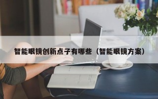 智能眼镜创新点子有哪些（智能眼镜方案）