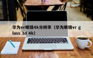 华为vr眼镜4k分辨率（华为眼镜vr glass 3d 4k）