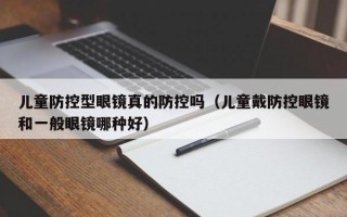 儿童防控型眼镜真的防控吗（儿童戴防控眼镜和一般眼镜哪种好）