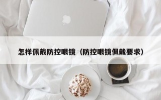 怎样佩戴防控眼镜（防控眼镜佩戴要求）