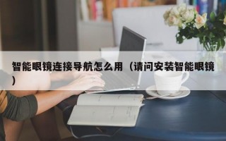 智能眼镜连接导航怎么用（请问安装智能眼镜）