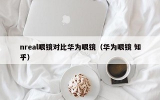 nreal眼镜对比华为眼镜（华为眼镜 知乎）