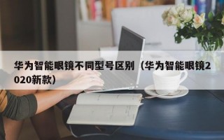 华为智能眼镜不同型号区别（华为智能眼镜2020新款）