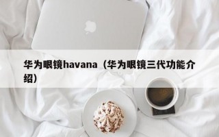 华为眼镜havana（华为眼镜三代功能介绍）