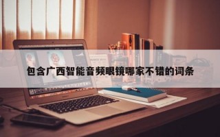 包含广西智能音频眼镜哪家不错的词条