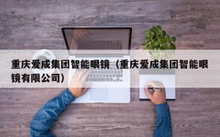 重庆爱成集团智能眼镜（重庆爱成集团智能眼镜有限公司）