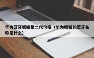 华为蓝牙眼镜第二代价格（华为眼镜的蓝牙名称是什么）