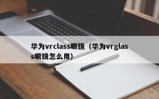 华为vrclass眼镜（华为vrglass眼镜怎么用）