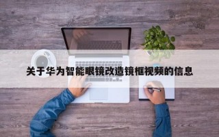 关于华为智能眼镜改造镜框视频的信息