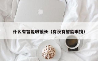 什么有智能眼镜长（有没有智能眼镜）