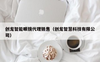 创龙智能眼镜代理销售（创龙智慧科技有限公司）