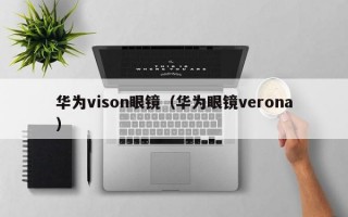 华为vison眼镜（华为眼镜verona）